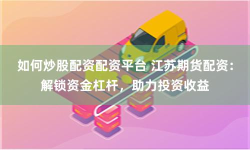 如何炒股配資配資平臺 江蘇期貨配資：解鎖資金杠桿，助力投資收益